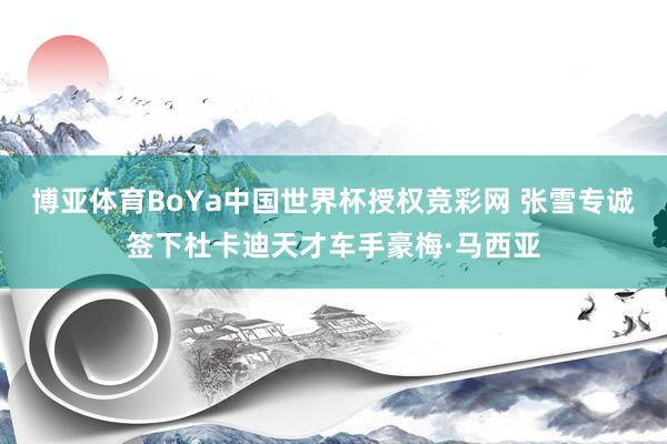 博亚体育BoYa中国世界杯授权竞彩网 张雪专诚签下杜卡迪天才车手豪梅·马西亚
