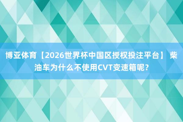 博亚体育【2026世界杯中国区授权投注平台】 柴油车为什么不使用CVT变速箱呢?