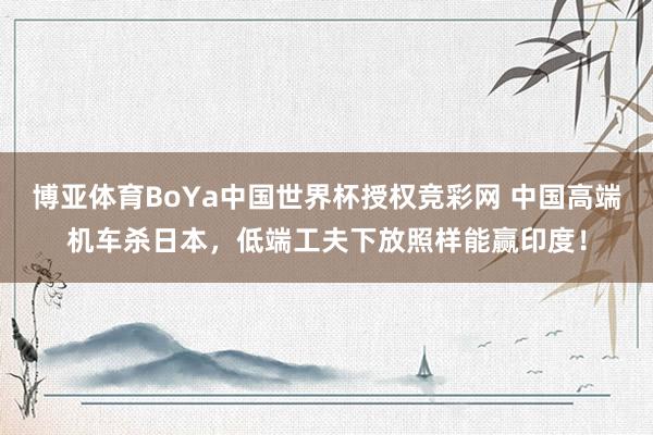 博亚体育BoYa中国世界杯授权竞彩网 中国高端机车杀日本,低端工夫下放照样能赢印度!