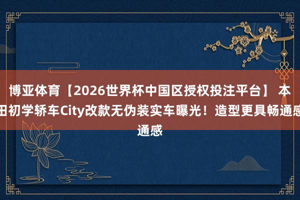 博亚体育【2026世界杯中国区授权投注平台】 本田初学轿车City改款无伪装实车曝光!造型更具畅通感