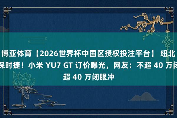 博亚体育【2026世界杯中国区授权投注平台】 纽北干翻保时捷!小米 YU7 GT 订价曝光,网友:不超 40 万闭眼冲