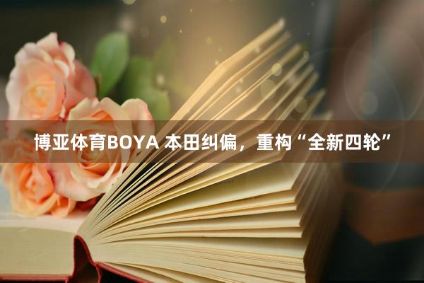 博亚体育BOYA 本田纠偏,重构“全新四轮”