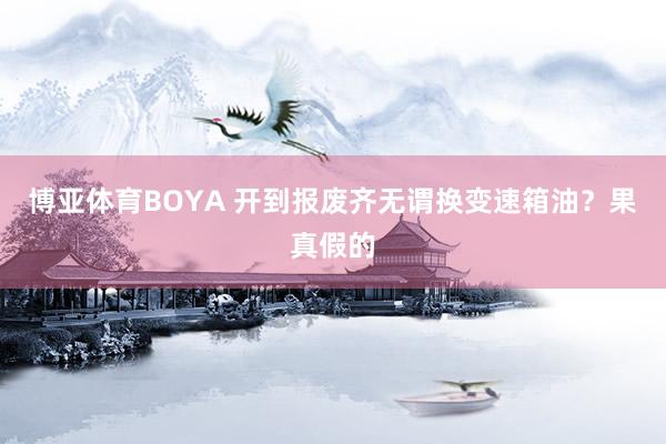 博亚体育BOYA 开到报废齐无谓换变速箱油？果真假的