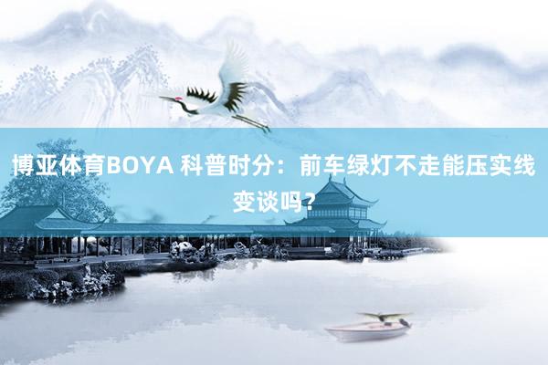 博亚体育BOYA 科普时分:前车绿灯不走能压实线变谈吗?