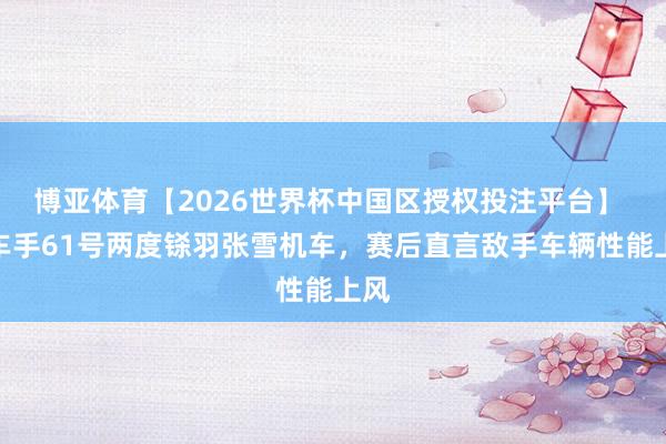 博亚体育【2026世界杯中国区授权投注平台】 前车手61号两度铩羽张雪机车,赛后直言敌手车辆性能上风