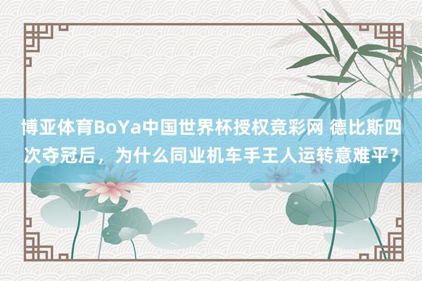 博亚体育BoYa中国世界杯授权竞彩网 德比斯四次夺冠后,为什么同业机车手王人运转意难平?