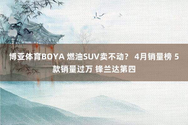 博亚体育BOYA 燃油SUV卖不动? 4月销量榜 5款销量过万 锋兰达第四