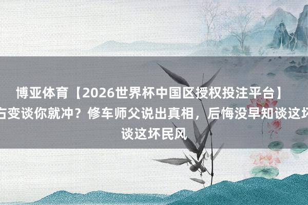 博亚体育【2026世界杯中国区授权投注平台】 前车右变谈你就冲?修车师父说出真相,后悔没早知谈这坏民风