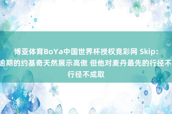 博亚体育BoYa中国世界杯授权竞彩网 Skip:1-3逾期的约基奇天然展示高傲 但他对麦丹最先的行径不成取