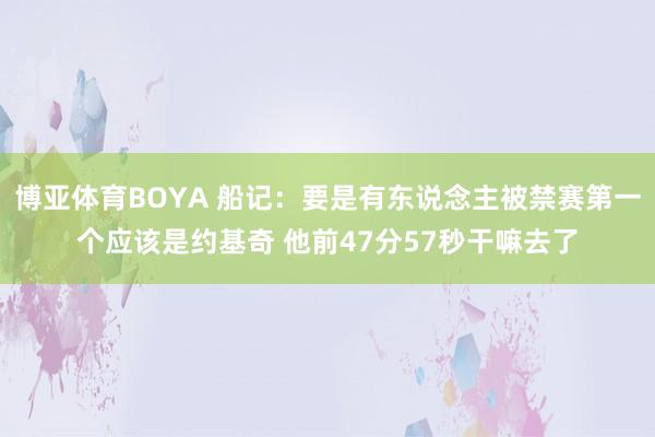 博亚体育BOYA 船记:要是有东说念主被禁赛第一个应该是约基奇 他前47分57秒干嘛去了