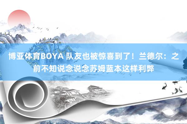 博亚体育BOYA 队友也被惊喜到了!兰德尔:之前不知说念说念苏姆蓝本这样利弊