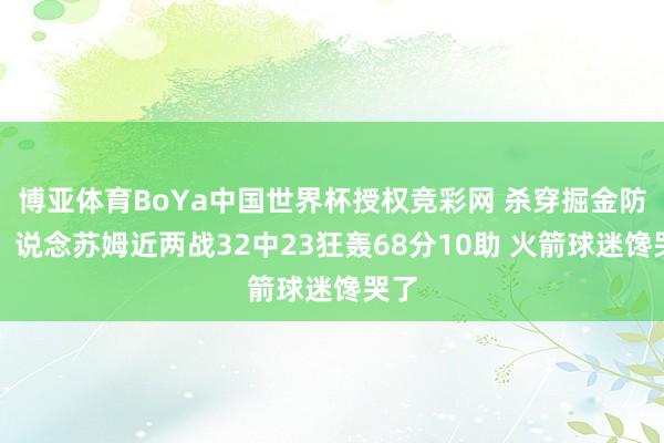 博亚体育BoYa中国世界杯授权竞彩网 杀穿掘金防地!说念苏姆近两战32中23狂轰68分10助 火箭球迷馋哭了