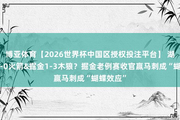 博亚体育【2026世界杯中国区授权投注平台】 湖东谈主3-0火箭&掘金1-3木狼?掘金老例赛收官赢马刺成“蝴蝶效应”