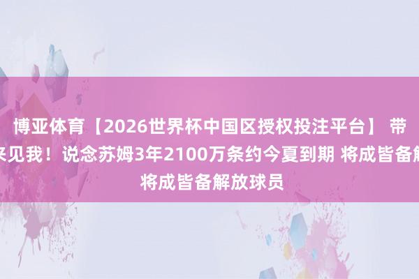 博亚体育【2026世界杯中国区授权投注平台】 带大条约来见我!说念苏姆3年2100万条约今夏到期 将成皆备解放球员