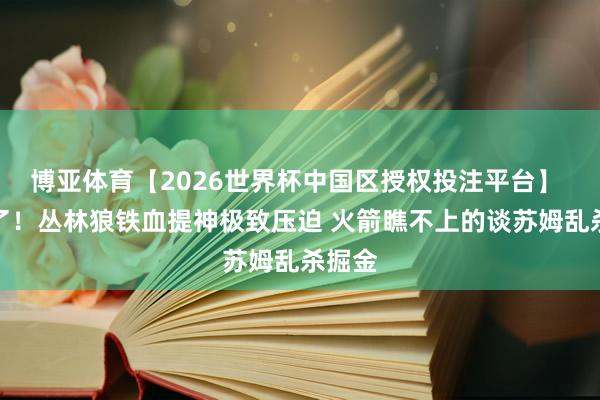 博亚体育【2026世界杯中国区授权投注平台】 防懵了!丛林狼铁血提神极致压迫 火箭瞧不上的谈苏姆乱杀掘金