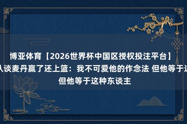 博亚体育【2026世界杯中国区授权投注平台】 掘金主确认谈麦丹赢了还上篮:我不可爱他的作念法 但他等于这种东谈主