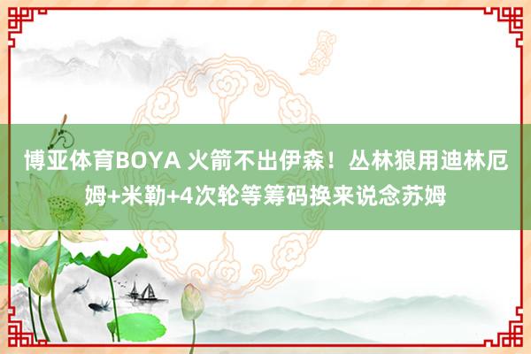 博亚体育BOYA 火箭不出伊森!丛林狼用迪林厄姆+米勒+4次轮等筹码换来说念苏姆