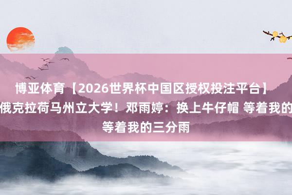 博亚体育【2026世界杯中国区授权投注平台】 转校至俄克拉荷马州立大学!邓雨婷:换上牛仔帽 等着我的三分雨