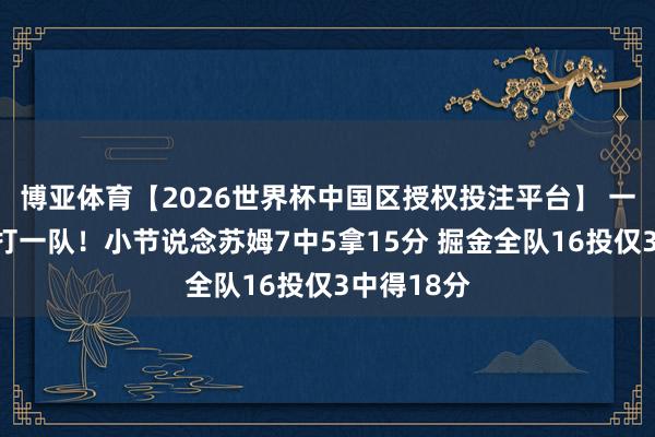 博亚体育【2026世界杯中国区授权投注平台】 一东说念主打一队!小节说念苏姆7中5拿15分 掘金全队16投仅3中得18分