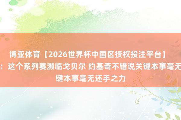 博亚体育【2026世界杯中国区授权投注平台】 说明注解:这个系列赛濒临戈贝尔 约基奇不错说关键本事毫无还手之力