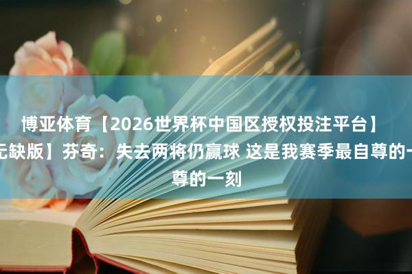 博亚体育【2026世界杯中国区授权投注平台】 【无缺版】芬奇:失去两将仍赢球 这是我赛季最自尊的一刻
