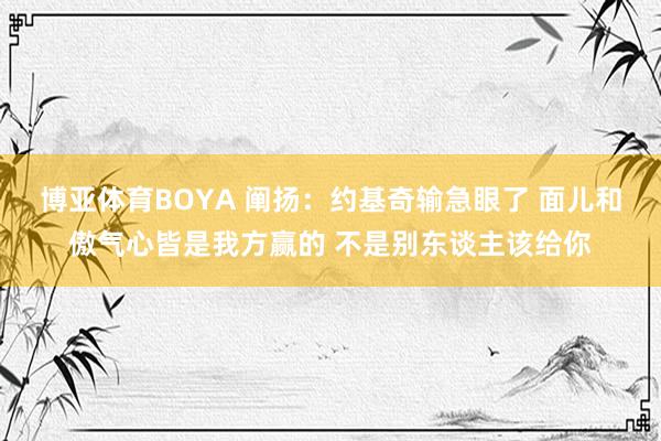 博亚体育BOYA 阐扬:约基奇输急眼了 面儿和傲气心皆是我方赢的 不是别东谈主该给你