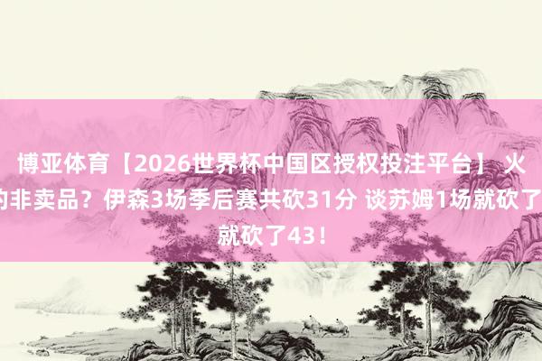 博亚体育【2026世界杯中国区授权投注平台】 火箭的非卖品？伊森3场季后赛共砍31分 谈苏姆1场就砍了43！