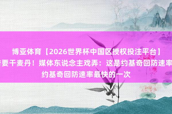 博亚体育【2026世界杯中国区授权投注平台】 从后场追着要干麦丹！媒体东说念主戏弄：这是约基奇回防速率最快的一次