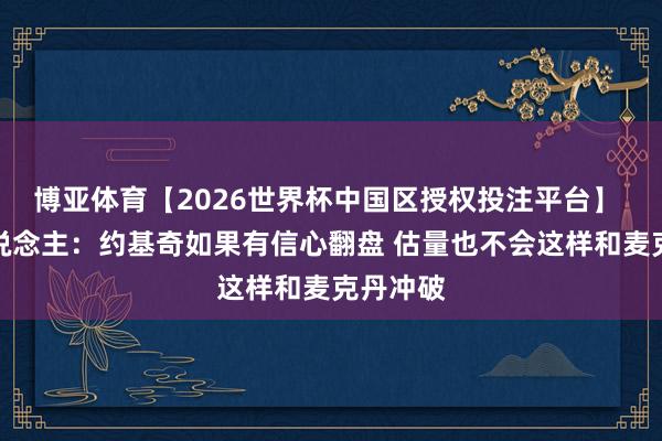 博亚体育【2026世界杯中国区授权投注平台】 媒体东说念主:约基奇如果有信心翻盘 估量也不会这样和麦克丹冲破
