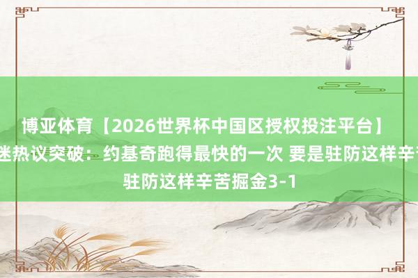 博亚体育【2026世界杯中国区授权投注平台】 好意思球迷热议突破：约基奇跑得最快的一次 要是驻防这样辛苦掘金3-1