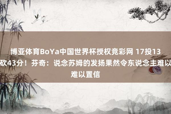 博亚体育BoYa中国世界杯授权竞彩网 17投13中爆砍43分!芬奇:说念苏姆的发扬果然令东说念主难以置信
