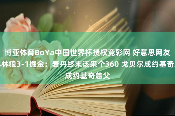 博亚体育BoYa中国世界杯授权竞彩网 好意思网友道丛林狼3-1掘金：麦丹终末该来个360 戈贝尔成约基奇慈父
