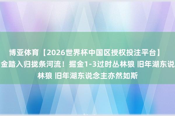 博亚体育【2026世界杯中国区授权投注平台】 湖东说念主掘金踏入归拢条河流!掘金1-3过时丛林狼 旧年湖东说念主亦然如斯