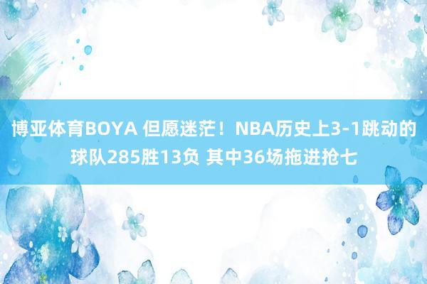 博亚体育BOYA 但愿迷茫!NBA历史上3-1跳动的球队285胜13负 其中36场拖进抢七
