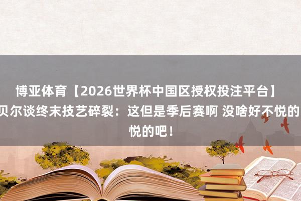 博亚体育【2026世界杯中国区授权投注平台】 戈贝尔谈终末技艺碎裂:这但是季后赛啊 没啥好不悦的吧!