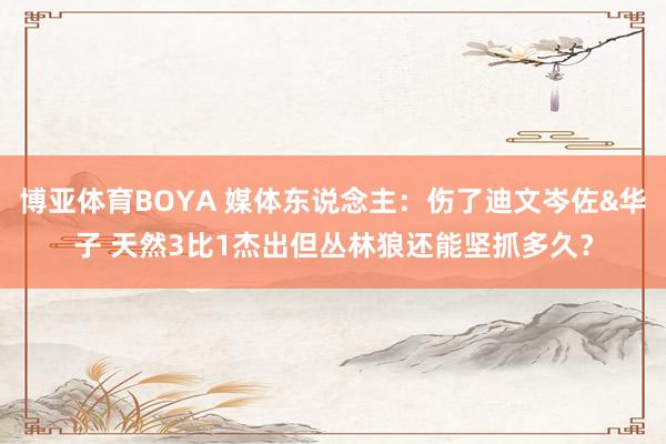 博亚体育BOYA 媒体东说念主:伤了迪文岑佐&华子 天然3比1杰出但丛林狼还能坚抓多久?