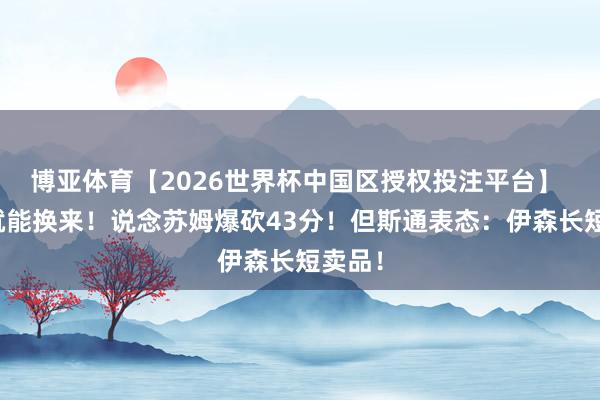 博亚体育【2026世界杯中国区授权投注平台】 伊森就能换来!说念苏姆爆砍43分!但斯通表态:伊森长短卖品!