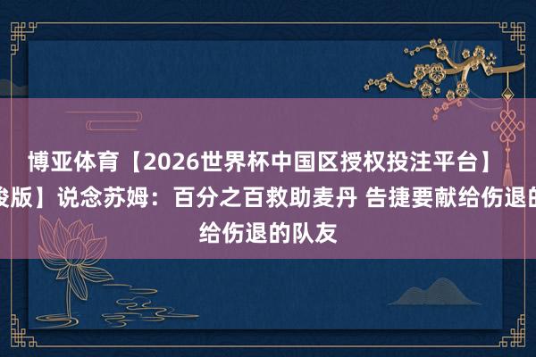 博亚体育【2026世界杯中国区授权投注平台】 【完竣版】说念苏姆:百分之百救助麦丹 告捷要献给伤退的队友