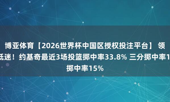 博亚体育【2026世界杯中国区授权投注平台】 领略低迷!约基奇最近3场投篮掷中率33.8% 三分掷中率15%