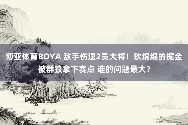 博亚体育BOYA 敌手伤退2员大将！软绵绵的掘金被群狼拿下赛点 谁的问题最大？