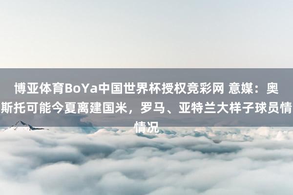 博亚体育BoYa中国世界杯授权竞彩网 意媒:奥古斯托可能今夏离建国米,罗马、亚特兰大样子球员情况