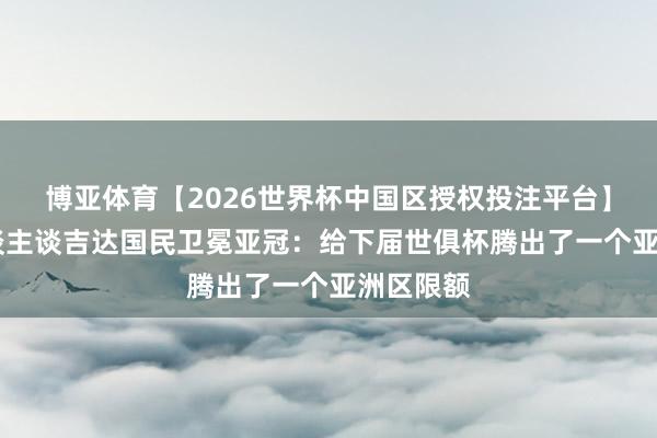 博亚体育【2026世界杯中国区授权投注平台】 媒体东谈主谈吉达国民卫冕亚冠:给下届世俱杯腾出了一个亚洲区限额