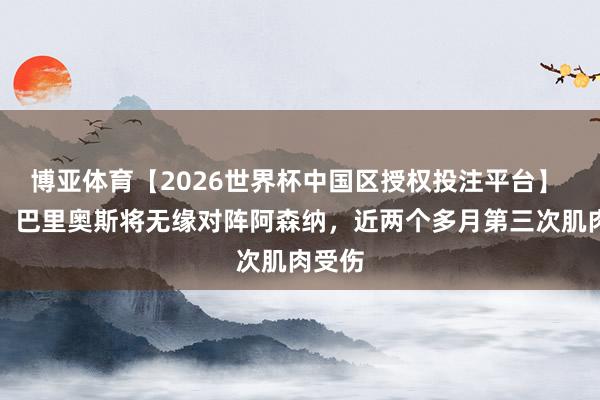 博亚体育【2026世界杯中国区授权投注平台】 世体:巴里奥斯将无缘对阵阿森纳,近两个多月第三次肌肉受伤
