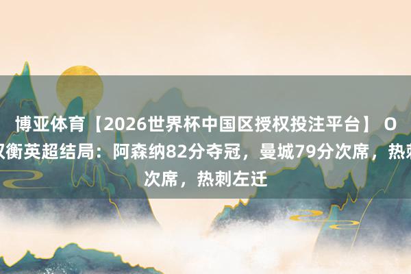博亚体育【2026世界杯中国区授权投注平台】 OPTA权衡英超结局:阿森纳82分夺冠,曼城79分次席,热刺左迁