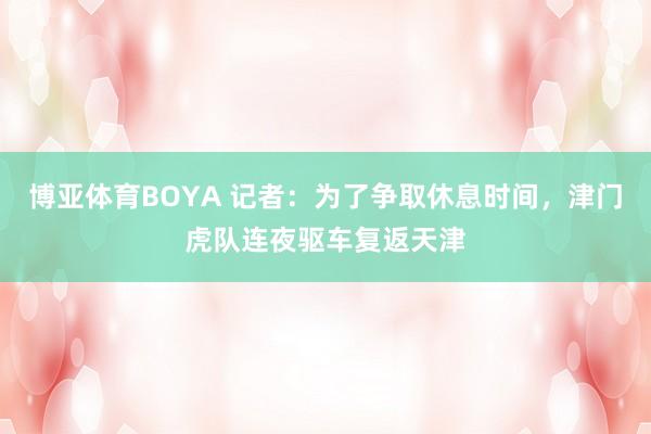 博亚体育BOYA 记者:为了争取休息时间,津门虎队连夜驱车复返天津