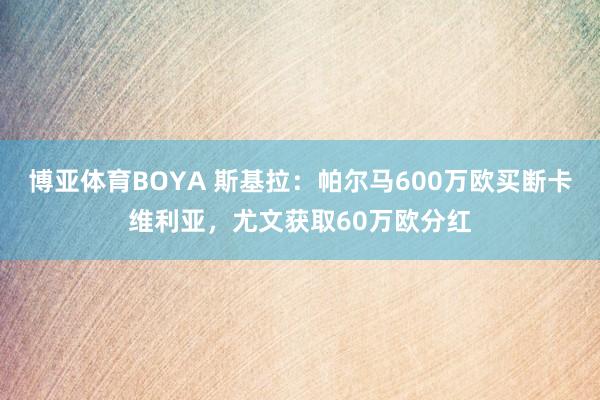 博亚体育BOYA 斯基拉:帕尔马600万欧买断卡维利亚,尤文获取60万欧分红