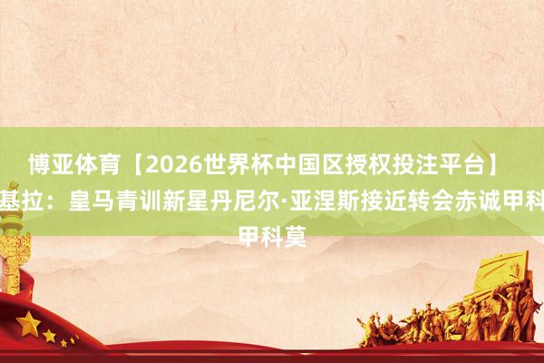 博亚体育【2026世界杯中国区授权投注平台】 斯基拉:皇马青训新星丹尼尔·亚涅斯接近转会赤诚甲科莫
