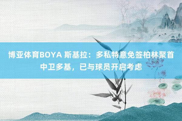 博亚体育BOYA 斯基拉:多私特意免签柏林聚首中卫多基,已与球员开启考虑