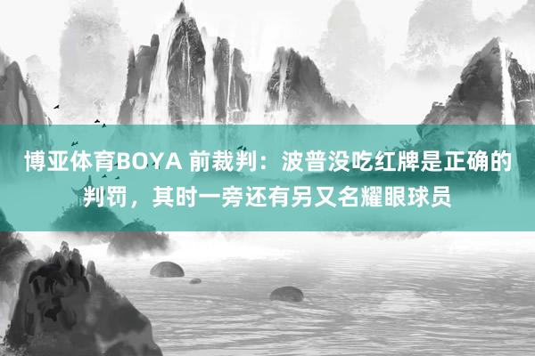 博亚体育BOYA 前裁判：波普没吃红牌是正确的判罚，其时一旁还有另又名耀眼球员