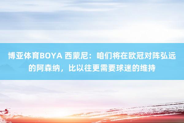 博亚体育BOYA 西蒙尼:咱们将在欧冠对阵弘远的阿森纳,比以往更需要球迷的维持